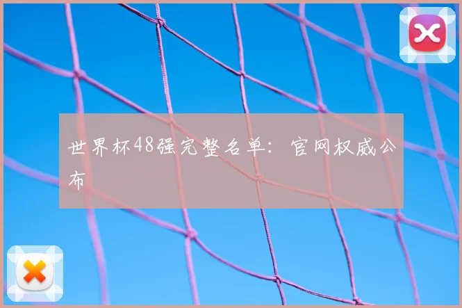 世界杯48强完整名单:官网权威公布