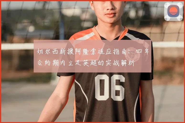 切尔西新援阿隆索适应指南：四年合约期内立足英超的实战解析