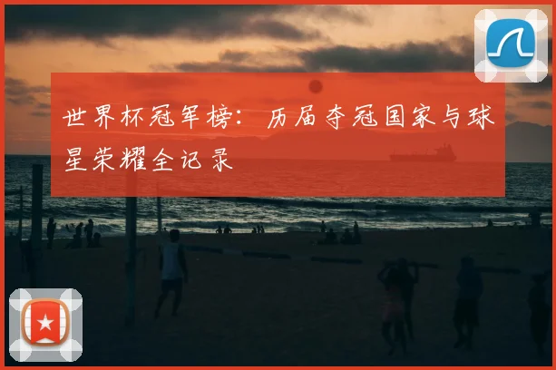 世界杯冠军榜:历届夺冠国家与球星荣耀全记录