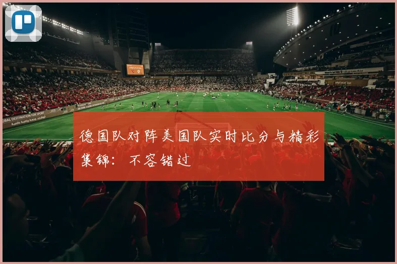 德国队对阵美国队实时比分与精彩集锦：不容错过