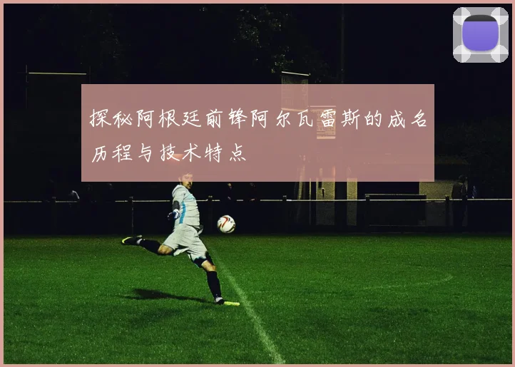 探秘阿根廷前锋阿尔瓦雷斯的成名历程与技术特点