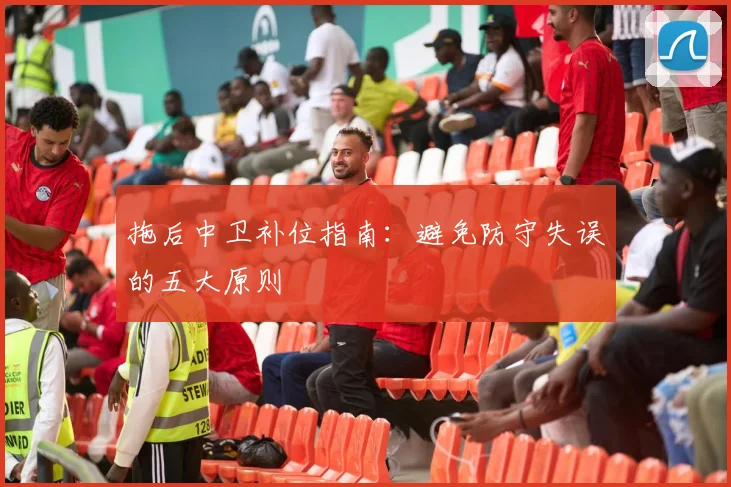 拖后中卫补位指南：避免防守失误的五大原则