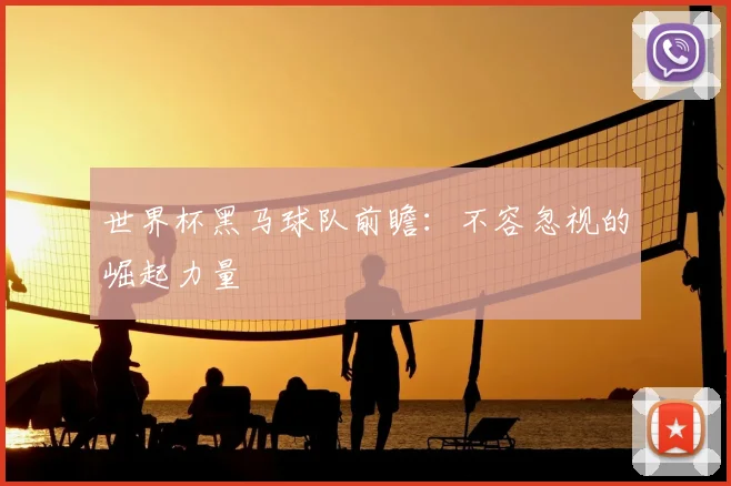 世界杯黑马球队前瞻:不容忽视的崛起力量