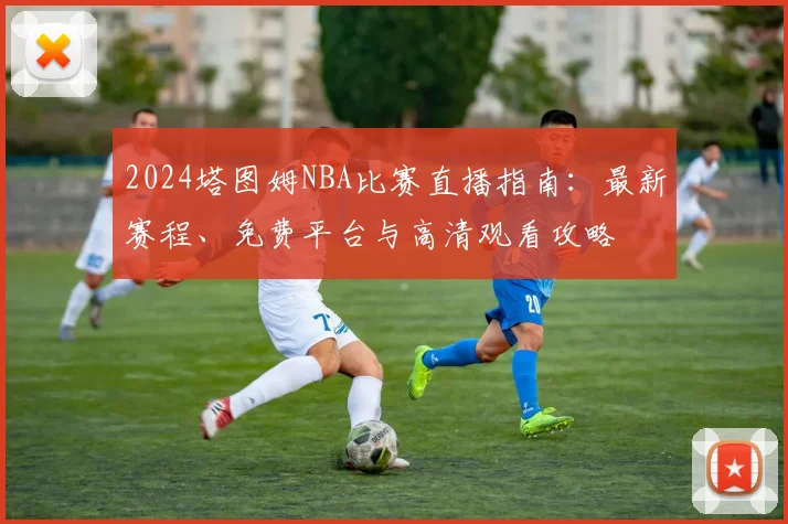 2024塔图姆NBA比赛直播指南：最新赛程、免费平台与高清观看攻略