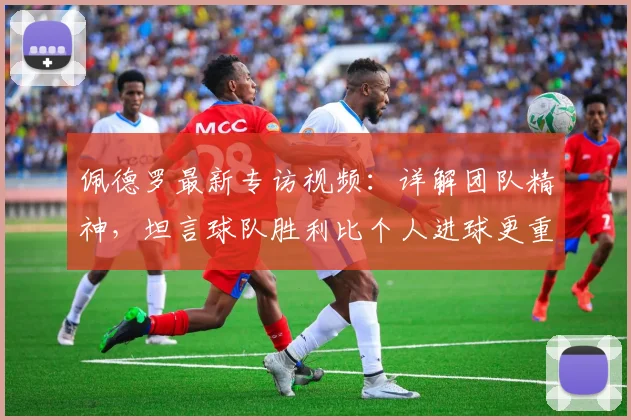佩德罗最新专访视频：详解团队精神，坦言球队胜利比个人进球更重要