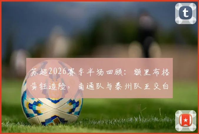 苏超2026赛季半场回顾：额里布格黄钰造险，南通队与泰州队互交白卷