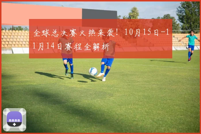 全球总决赛火热来袭!10月15日-11月14日赛程全解析