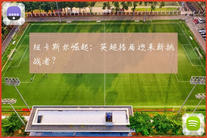 纽卡斯尔崛起:英超格局迎来新挑战者?