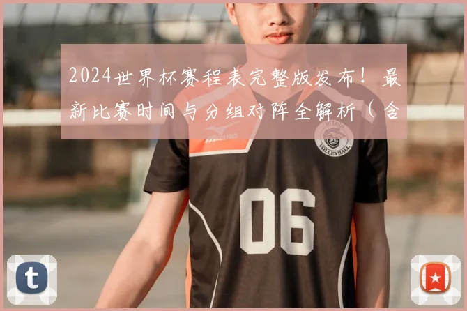 2024世界杯赛程表完整版发布！最新比赛时间与分组对阵全解析（含高清图表）