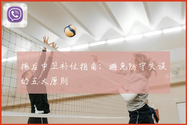 拖后中卫补位指南:避免防守失误的五大原则