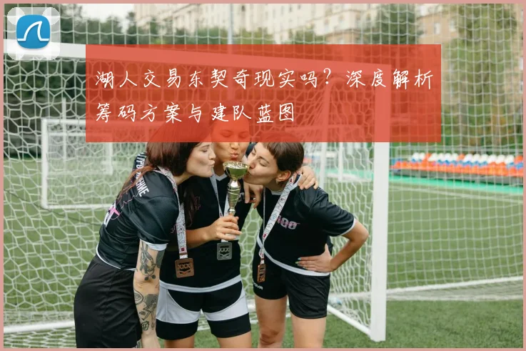 湖人交易东契奇现实吗？深度解析筹码方案与建队蓝图