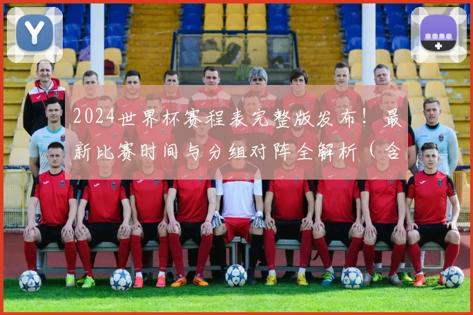 2024世界杯赛程表完整版发布！最新比赛时间与分组对阵全解析（含高清图表）
