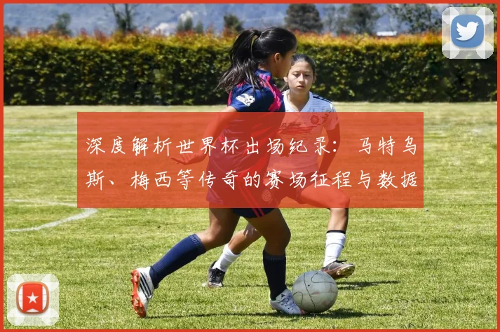 深度解析世界杯出场纪录：马特乌斯、梅西等传奇的赛场征程与数据对比