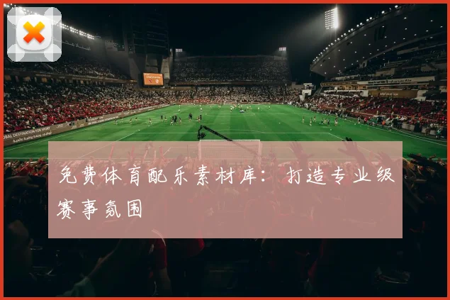 免费体育配乐素材库:打造专业级赛事氛围