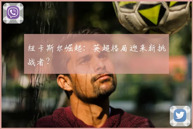 纽卡斯尔崛起:英超格局迎来新挑战者?