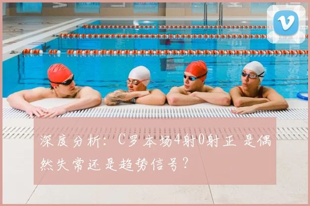 深度分析：C罗本场4射0射正 是偶然失常还是趋势信号？
