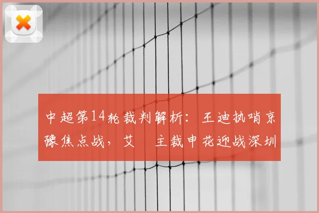 中超第14轮裁判解析：王迪执哨京豫焦点战，艾堃主裁申花迎战深圳