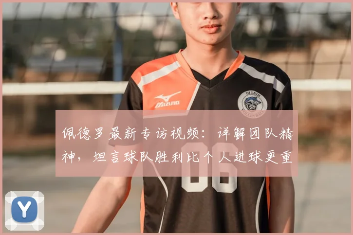 佩德罗最新专访视频：详解团队精神，坦言球队胜利比个人进球更重要