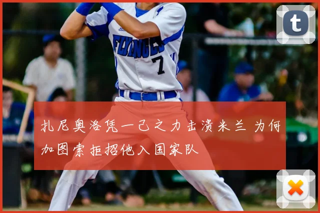 扎尼奥洛凭一己之力击溃米兰 为何加图索拒招他入国家队