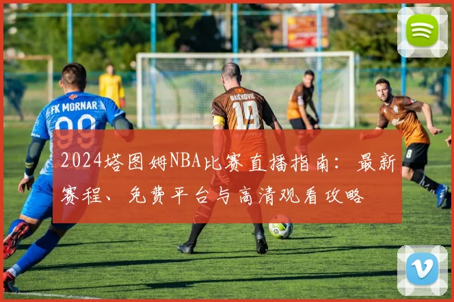 2024塔图姆NBA比赛直播指南：最新赛程、免费平台与高清观看攻略