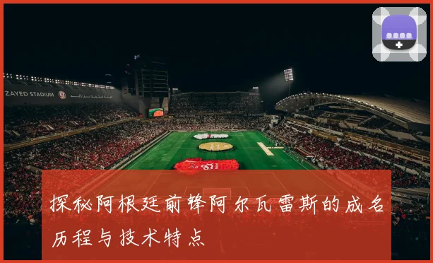 探秘阿根廷前锋阿尔瓦雷斯的成名历程与技术特点