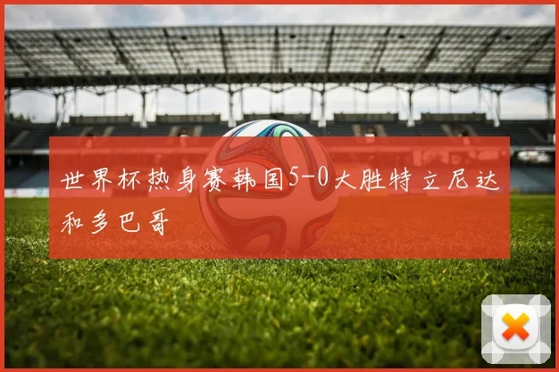 世界杯热身赛韩国5-0大胜特立尼达和多巴哥