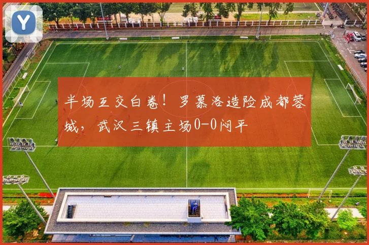 半场互交白卷！罗慕洛造险成都蓉城，武汉三镇主场0-0闷平