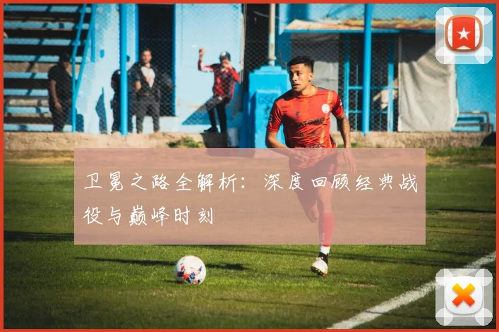 卫冕之路全解析：深度回顾经典战役与巅峰时刻