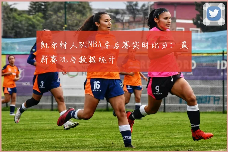 凯尔特人队NBA季后赛实时比分：最新赛况与数据统计