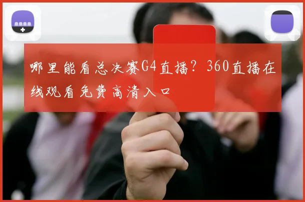 哪里能看总决赛G4直播?360直播在线观看免费高清入口