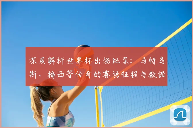深度解析世界杯出场纪录：马特乌斯、梅西等传奇的赛场征程与数据对比