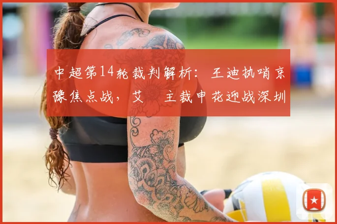 中超第14轮裁判解析：王迪执哨京豫焦点战，艾堃主裁申花迎战深圳